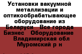 Установки вакуумной металлизации и оптикообрабатывающее оборудование из Беларуси - Все города Бизнес » Оборудование   . Владимирская обл.,Муромский р-н